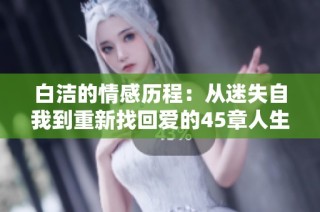 白洁的情感历程：从迷失自我到重新找回爱的45章人生故事