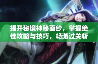 揭开秘境神秘面纱，掌握绝佳攻略与技巧，畅游过关斩将!