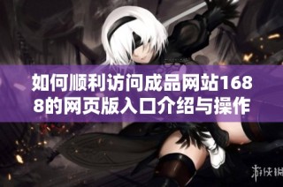 如何顺利访问成品网站1688的网页版入口介绍与操作指南