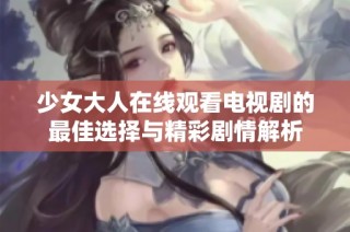 少女大人在线观看电视剧的最佳选择与精彩剧情解析