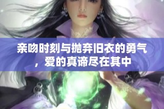 亲吻时刻与抛弃旧衣的勇气，爱的真谛尽在其中