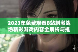 2023年免费观看B站刺激战场精彩游戏内容全解析与推荐