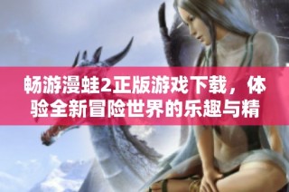 畅游漫蛙2正版游戏下载，体验全新冒险世界的乐趣与精彩