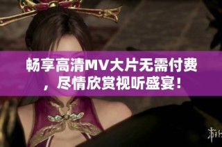 畅享高清MV大片无需付费，尽情欣赏视听盛宴！