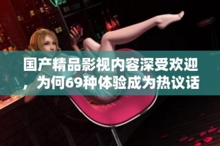 国产精品影视内容深受欢迎，为何69种体验成为热议话题呢