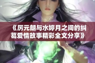 《厉元朗与水婷月之间的纠葛爱情故事精彩全文分享》