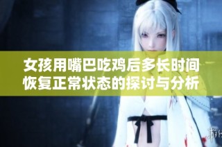 女孩用嘴巴吃鸡后多长时间恢复正常状态的探讨与分析