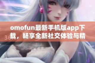 omofun最新手机版app下载，畅享全新社交体验与精彩内容！