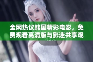 全网热议韩国精彩电影，免费观看高清版与影迷共享观影乐趣