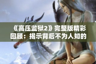 《高压监狱2》完整版精彩回顾：揭示背后不为人知的秘密与冲突