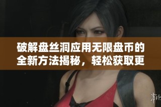 破解盘丝洞应用无限盘币的全新方法揭秘，轻松获取更多资源