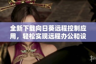 全新下载向日葵远程控制应用，轻松实现远程办公和设备管理