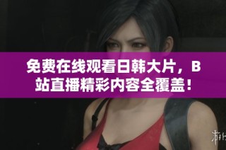 免费在线观看日韩大片，B站直播精彩内容全覆盖！