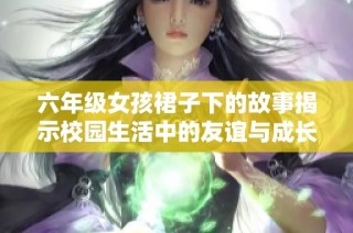 六年级女孩裙子下的故事揭示校园生活中的友谊与成长挑战