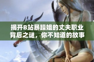 揭开B站暴躁姐的丈夫职业背后之谜，你不知道的故事值得一看