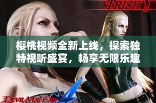 樱桃视频全新上线，探索独特视听盛宴，畅享无限乐趣与精彩内容