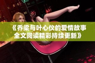 《乔梁与叶心仪的爱情故事全文阅读精彩持续更新》