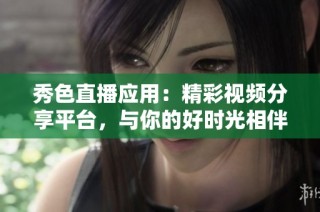 秀色直播应用：精彩视频分享平台，与你的好时光相伴！