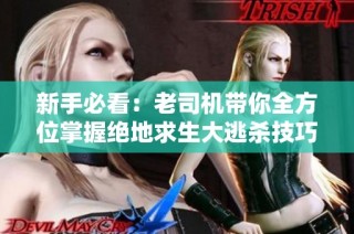 新手必看：老司机带你全方位掌握绝地求生大逃杀技巧与策略