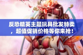 反恐精英主题玩具批发特卖，超值促销价格等你来抢！