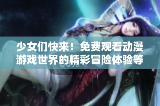 少女们快来！免费观看动漫游戏世界的精彩冒险体验等你参与