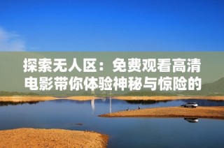 探索无人区：免费观看高清电影带你体验神秘与惊险的旅程