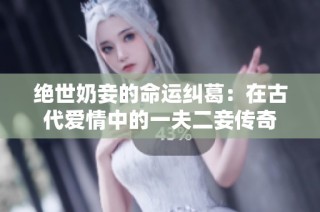 绝世奶妾的命运纠葛：在古代爱情中的一夫二妾传奇