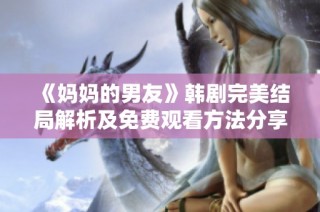 《妈妈的男友》韩剧完美结局解析及免费观看方法分享
