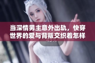 当深情男主意外出轨，快穿世界的爱与背叛交织着怎样的命运呢