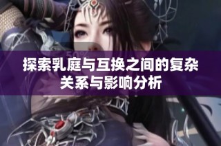 探索乳庭与互换之间的复杂关系与影响分析