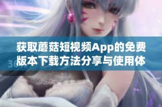 获取蘑菇短视频App的免费版本下载方法分享与使用体验解析