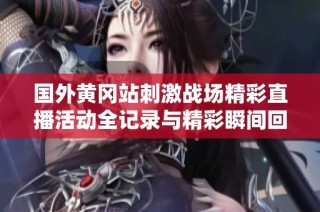 国外黄冈站刺激战场精彩直播活动全记录与精彩瞬间回顾