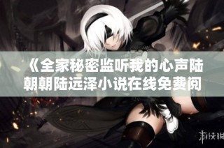 《全家秘密监听我的心声陆朝朝陆远泽小说在线免费阅读全文》