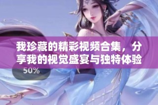 我珍藏的精彩视频合集，分享我的视觉盛宴与独特体验 
