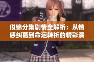 似锦分集剧情全解析：从情感纠葛到命运转折的精彩演绎