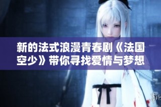 新的法式浪漫青春剧《法国空少》带你寻找爱情与梦想的旅程