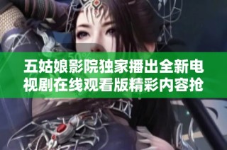五姑娘影院独家播出全新电视剧在线观看版精彩内容抢先体验