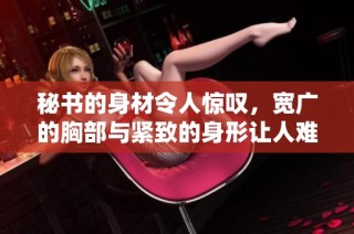 秘书的身材令人惊叹，宽广的胸部与紧致的身形让人难以忽视