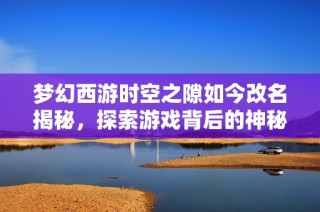 梦幻西游时空之隙如今改名揭秘，探索游戏背后的神秘世界