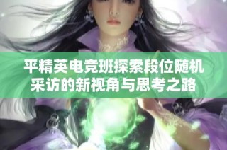 平精英电竞班探索段位随机采访的新视角与思考之路
