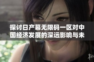探讨日产幕无限码一区对中国经济发展的深远影响与未来前景