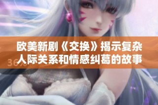 欧美新剧《交换》揭示复杂人际关系和情感纠葛的故事