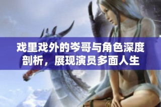 戏里戏外的岑哥与角色深度剖析，展现演员多面人生