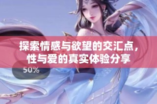 探索情感与欲望的交汇点，性与爱的真实体验分享