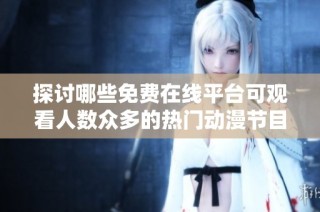 探讨哪些免费在线平台可观看人数众多的热门动漫节目