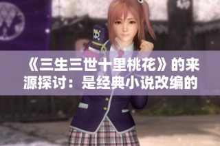 《三生三世十里桃花》的来源探讨：是经典小说改编的影视作品吗