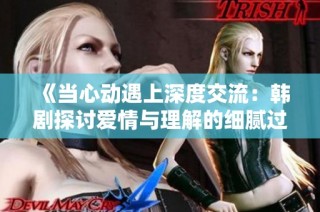 《当心动遇上深度交流：韩剧探讨爱情与理解的细腻过程》