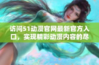 访问51动漫官网最新官方入口，实现精彩动漫内容的尽情体验