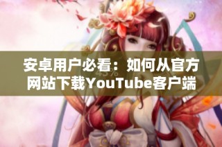 安卓用户必看：如何从官方网站下载YouTube客户端的详细指南