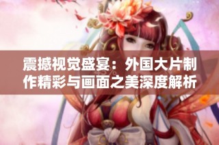 震撼视觉盛宴：外国大片制作精彩与画面之美深度解析